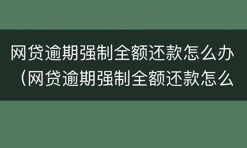 网贷逾期强制全额还款怎么办（网贷逾期强制全额还款怎么办理）