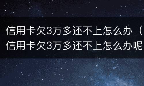 信用卡欠3万多还不上怎么办（信用卡欠3万多还不上怎么办呢）