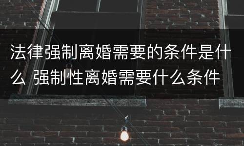 法律强制离婚需要的条件是什么 强制性离婚需要什么条件