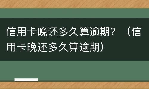 信用卡晚还多久算逾期？（信用卡晚还多久算逾期）