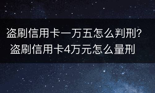 盗刷信用卡一万五怎么判刑？ 盗刷信用卡4万元怎么量刑