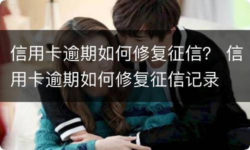 信用卡逾期如何修复征信？ 信用卡逾期如何修复征信记录