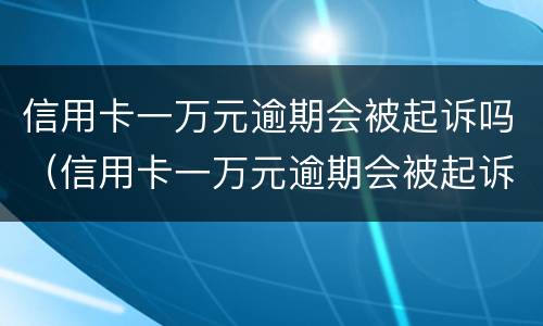 信用卡一万元逾期会被起诉吗（信用卡一万元逾期会被起诉吗）
