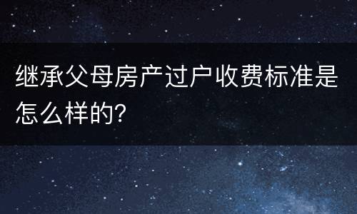 继承父母房产过户收费标准是怎么样的？