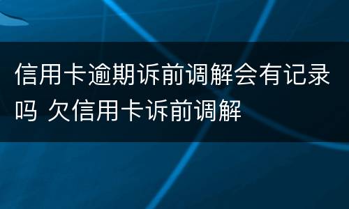 信用卡逾期诉前调解会有记录吗 欠信用卡诉前调解
