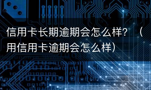 信用卡长期逾期会怎么样？（用信用卡逾期会怎么样）