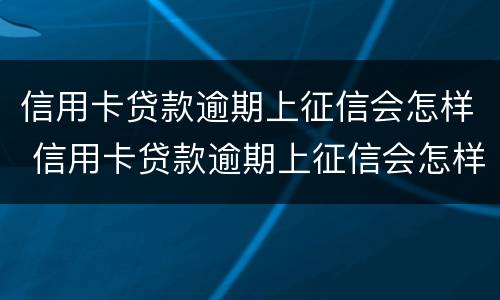 信用卡贷款逾期上征信会怎样 信用卡贷款逾期上征信会怎样显示