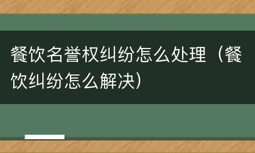 餐饮名誉权纠纷怎么处理（餐饮纠纷怎么解决）