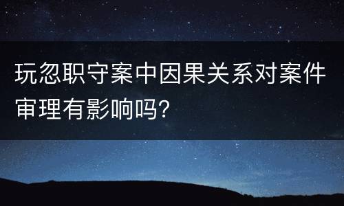 玩忽职守案中因果关系对案件审理有影响吗？