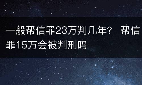 一般帮信罪23万判几年？ 帮信罪15万会被判刑吗