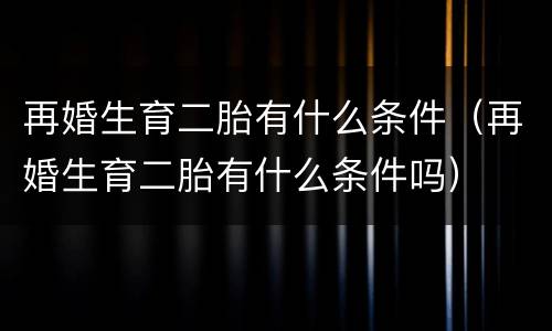 再婚生育二胎有什么条件（再婚生育二胎有什么条件吗）