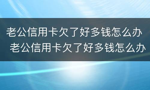 老公信用卡欠了好多钱怎么办 老公信用卡欠了好多钱怎么办呢