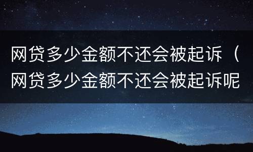 网贷多少金额不还会被起诉（网贷多少金额不还会被起诉呢）