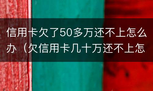 信用卡欠了50多万还不上怎么办（欠信用卡几十万还不上怎么办）