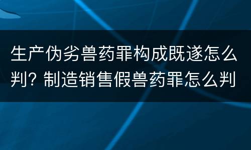 生产伪劣兽药罪构成既遂怎么判? 制造销售假兽药罪怎么判
