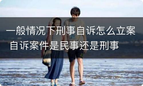 一般情况下刑事自诉怎么立案 自诉案件是民事还是刑事