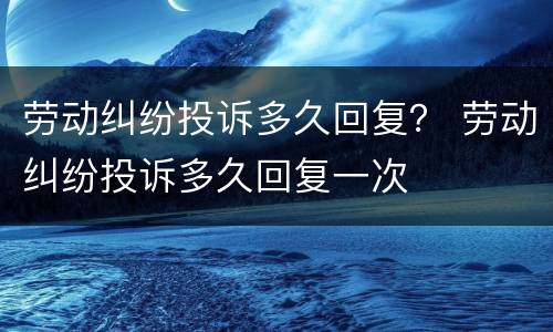 劳动纠纷投诉多久回复？ 劳动纠纷投诉多久回复一次