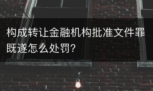 构成转让金融机构批准文件罪既遂怎么处罚？