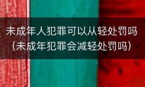 未成年人犯罪可以从轻处罚吗（未成年犯罪会减轻处罚吗）