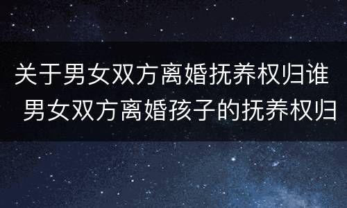 关于男女双方离婚抚养权归谁 男女双方离婚孩子的抚养权归谁