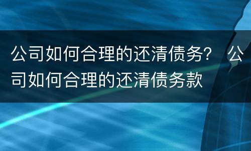 公司如何合理的还清债务？ 公司如何合理的还清债务款
