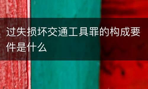 过失损坏交通工具罪的构成要件是什么