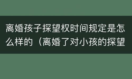 离婚孩子探望权时间规定是怎么样的（离婚了对小孩的探望时间有什么规定）