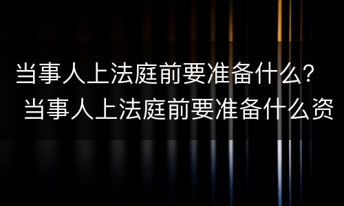 当事人上法庭前要准备什么？ 当事人上法庭前要准备什么资料