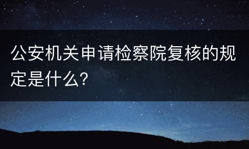 公安机关申请检察院复核的规定是什么？