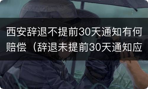 西安辞退不提前30天通知有何赔偿（辞退未提前30天通知应n+2）