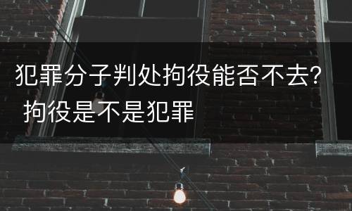 犯罪分子判处拘役能否不去？ 拘役是不是犯罪