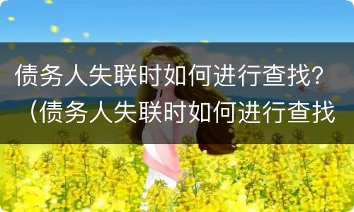 债务人失联时如何进行查找？（债务人失联时如何进行查找信息）