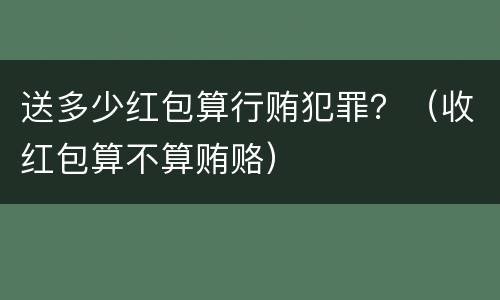 送多少红包算行贿犯罪？（收红包算不算贿赂）