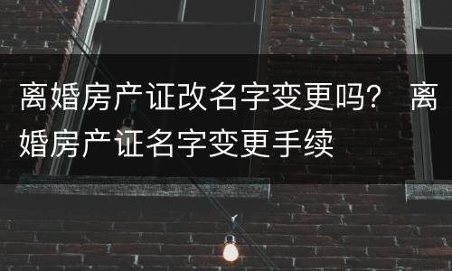 离婚房产证改名字变更吗？ 离婚房产证名字变更手续