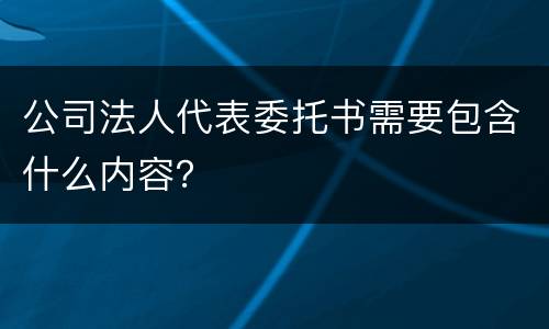 公司法人代表委托书需要包含什么内容？