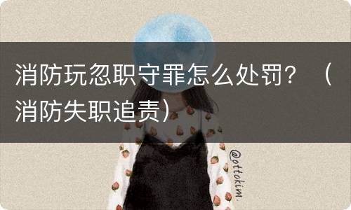 消防玩忽职守罪怎么处罚？（消防失职追责）