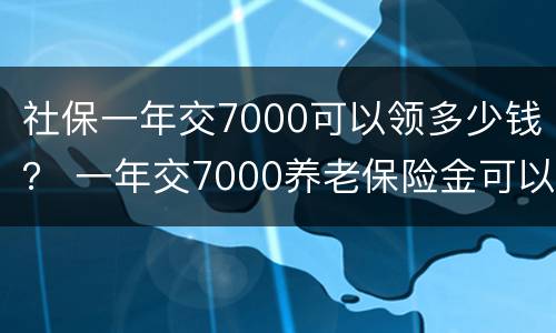 社保一年交7000可以领多少钱？ 一年交7000养老保险金可以领多少