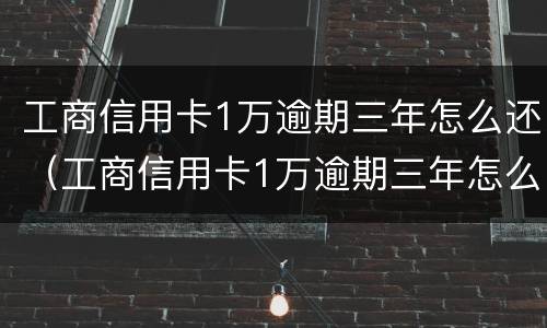 工商信用卡1万逾期三年怎么还（工商信用卡1万逾期三年怎么还本金）