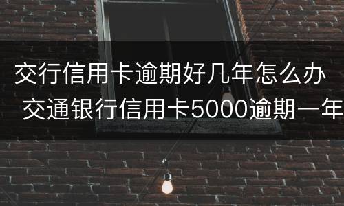 交行信用卡逾期好几年怎么办 交通银行信用卡5000逾期一年多会怎么样