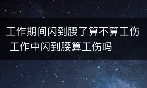 工作期间闪到腰了算不算工伤 工作中闪到腰算工伤吗
