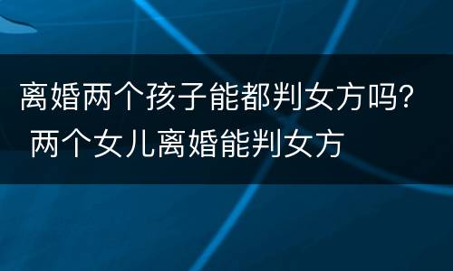 离婚两个孩子能都判女方吗？ 两个女儿离婚能判女方