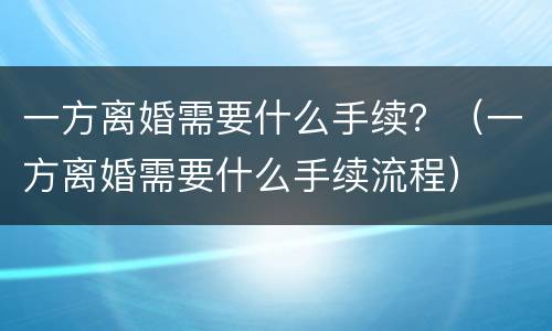 一方离婚需要什么手续？（一方离婚需要什么手续流程）