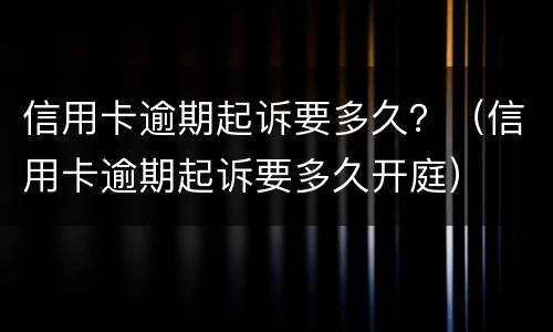 信用卡逾期起诉要多久？（信用卡逾期起诉要多久开庭）