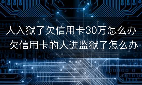 人入狱了欠信用卡30万怎么办 欠信用卡的人进监狱了怎么办