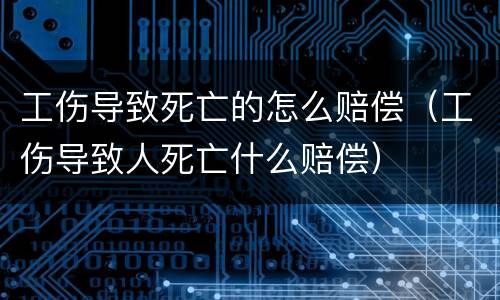 工伤导致死亡的怎么赔偿（工伤导致人死亡什么赔偿）