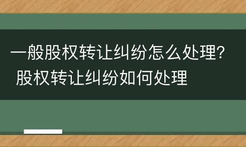 一般股权转让纠纷怎么处理？ 股权转让纠纷如何处理