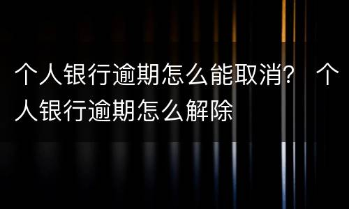 个人银行逾期怎么能取消？ 个人银行逾期怎么解除