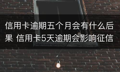 信用卡逾期五个月会有什么后果 信用卡5天逾期会影响征信吗