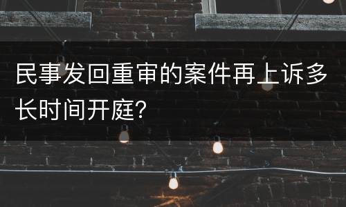 民事发回重审的案件再上诉多长时间开庭？