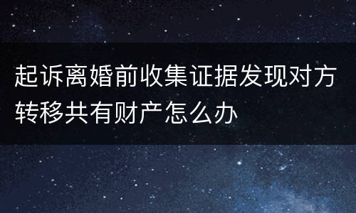 起诉离婚前收集证据发现对方转移共有财产怎么办
